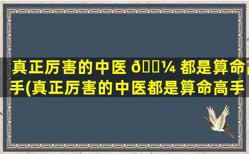 真正厉害的中医 🐼 都是算命高手(真正厉害的中医都是算命高手吗知乎)